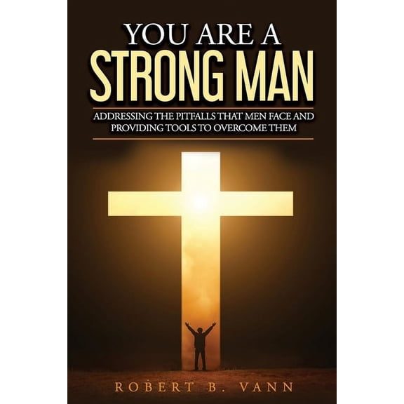 You are a Strong Man: Addressing the pitfalls that men face and providing tools to overcome them