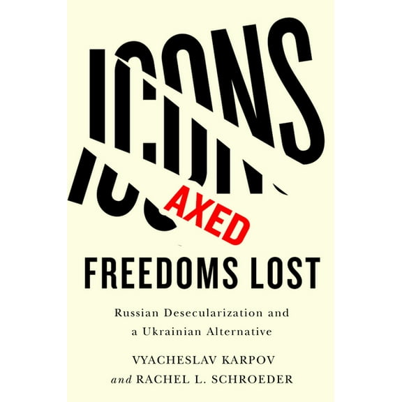 Icons Axed, Freedoms Lost: Russian Desecularization and a Ukrainian Alternative, (Paperback)