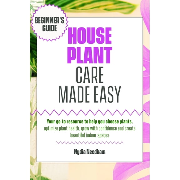 Houseplant Care Made Easy: Your go-to resource to help you choose plants, optimize plant health, grow with confidence an, (Hardcover)