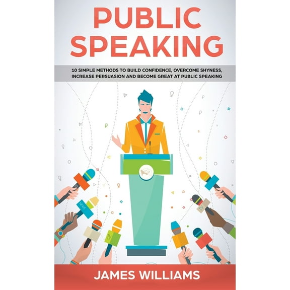 Public Speaking: 10 Simple Methods to Build Confidence, Overcome Shyness, Increase Persuasion and Become Great at Public, (Paperback)