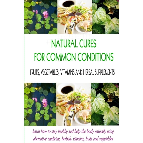 Natural Cures for Common Conditions: Learn How to Stay Healthy and Help the Body Using Alternative Medicine, Herbals, Vitamins, Fruits and Vegetables (Paperback)
