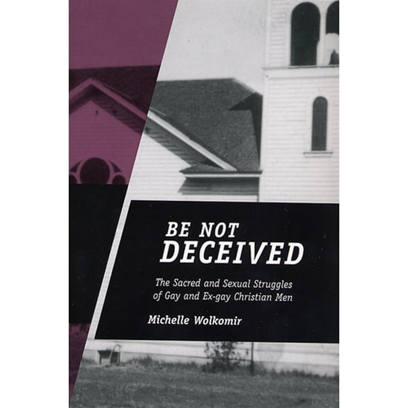 Be Not Deceived : The Sacred and Sexual Struggles of Gay and Ex-gay Christian Men (Paperback)