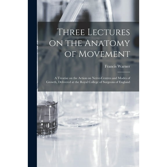 Three Lectures on the Anatomy of Movement : a Treatise on the Action on Nerve-centres and Modes of Growth, Delivered at the Royal College of Surgeons of England (Paperback)