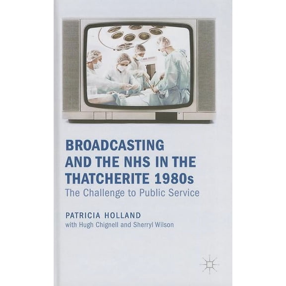Broadcasting and the NHS in the Thatcherite 1980s: The Challenge to Public Service, (Hardcover)