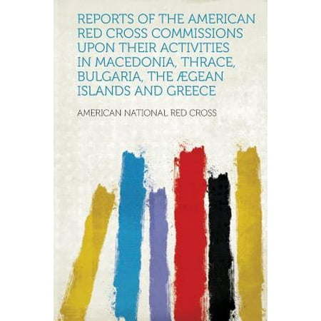 Reports of the American Red Cross Commissions Upon Their Activities in Macedonia, Thrace, Bulgaria, the Ægean Islands and