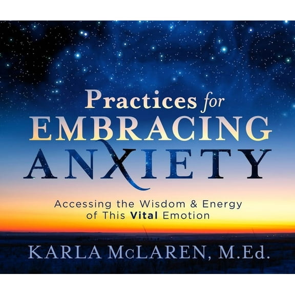 Practices for Embracing Anxiety: Accessing the Wisdom and Energy of This Vital Emotion