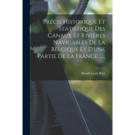 PrÃ©cis Historique Et Statistique Des Canaux Et RiviÃ¨res Navigables De La Belgique Et D'une Partie De La France ...., (Paperback)