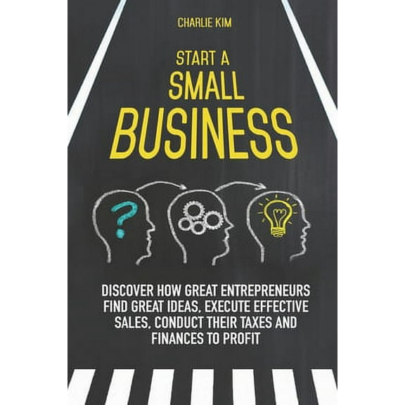 Start a Small Business : Discover How Great Entrepreneurs Find Great Ideas, Execute Effective Sales, Conduct Their Taxes and Finances to Profit (Paperback)