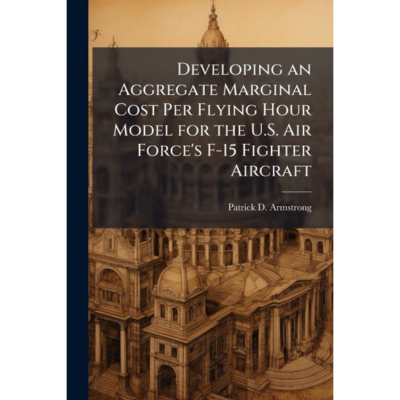 Developing an Aggregate Marginal Cost Per Flying Hour Model for the U.S. Air Force's F-15 Fighter Aircraft, (Paperback)