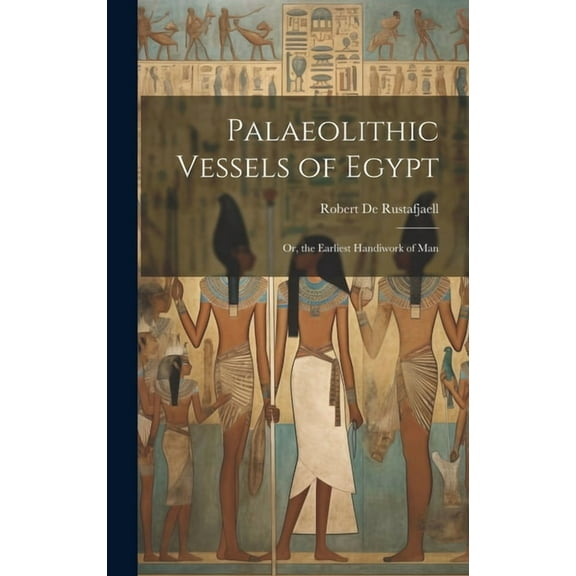 Palaeolithic Vessels of Egypt; Or, the Earliest Handiwork of Man (Hardcover)