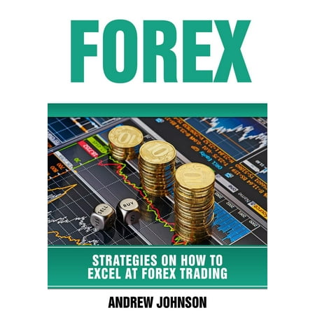 Forex: Strategies on How to Excel at FOREX Trading -