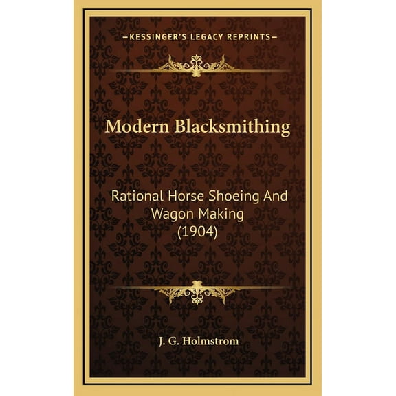 Modern Blacksmithing: Rational Horse Shoeing and Wagon Making (1904) (Hardcover)