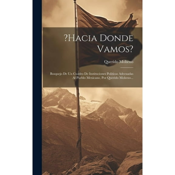 ?hacia Donde Vamos?: Bosquejo De Un Cuadro De Instituciones Politicas Adecuadas Al Pueblo Mexicano, Por Querido Moheno... (Hardcover)