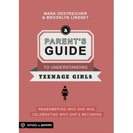 A Parent's Guide to Understanding Teenage Girls : Remembering Who She Was, Celebrating Who She's