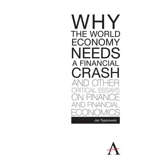 Anthem Finance Why the World Economy Needs a Financial Crash and Other Critical Essays on Finance and Financial Economics, (Hardcover)