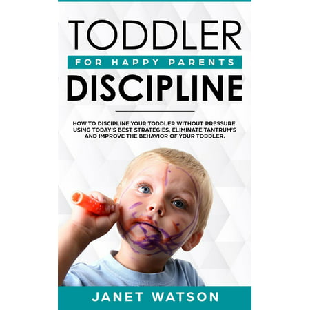 Toddler Discipline: How to Discipline your Toddler without Pressure. Using Today’s Best Strategies, Eliminate Tantrum’s and Improve the Behavior of your Toddler. For Happy Parents. - (Be On Your Best Behavior)