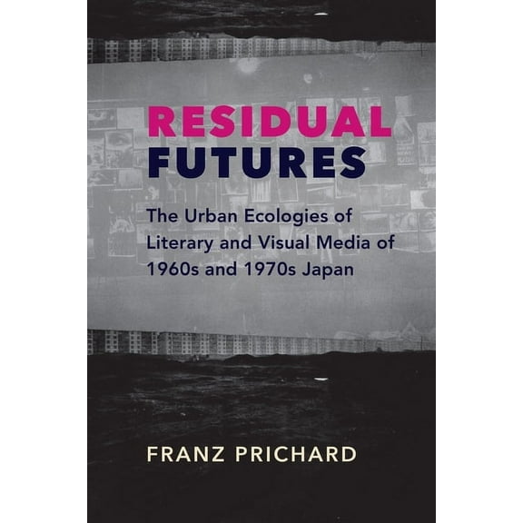 Studies of the Weatherhead East Asian In Residual Futures: The Urban Ecologies of Literary and Visual Media of 1960s and 1970s Japan, (Hardcover)