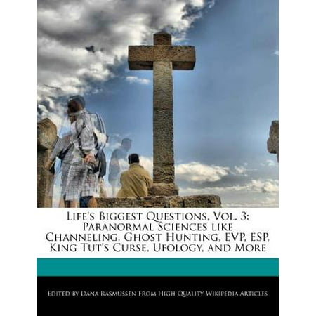 Life's Biggest Questions, Vol. 3 : Paranormal Sciences Like Channeling, Ghost Hunting, EVP, ESP, King Tut's Curse, Ufology, and