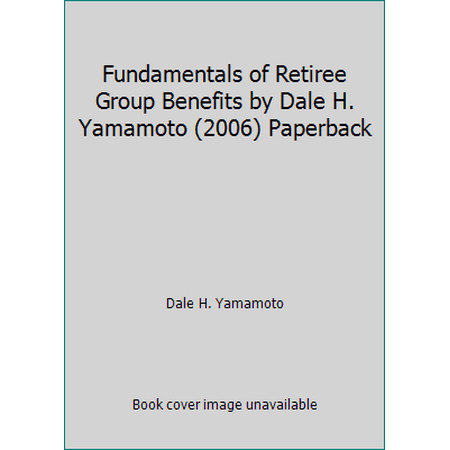 Fundamentals of Retiree Group Benefits by Dale H. Yamamoto (2006) Paperback, Used [Paperback]