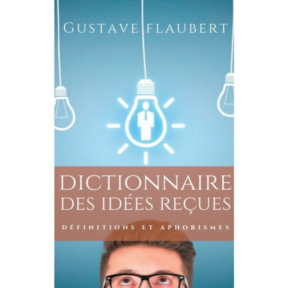 Dictionnaire des idÃ©es reÃ§ues: DÃ©finitions et aphorismes imaginÃ©s par Gustave Flaubert, (Paperback)