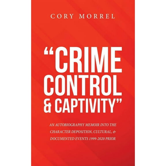 ?CRIME CONTROL and CAPTIVITY?: AN AUTOBIOGRAPHY MEMOIR INTO THE CHARACTER DEPOSITION, CULTURAL, and DOCUMENTED EVENTS 1999-2020 PRIOR