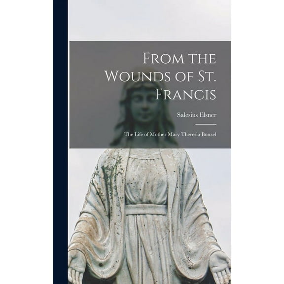 From the Wounds of St. Francis; the Life of Mother Mary Theresia Bonzel, (Hardcover)