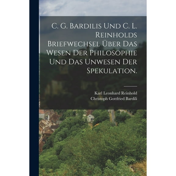 C. G. Bardilis und C. L. Reinholds Briefwechsel über das Wesen der Philosophie und das Unwesen der Spekulation. (Paperback)