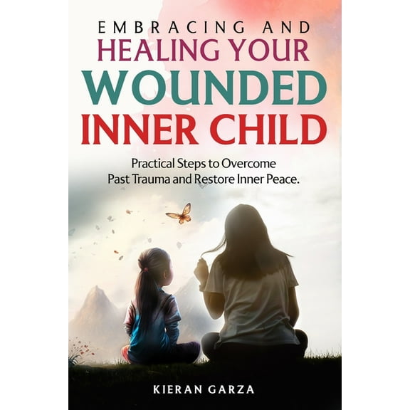 Embracing and Healing Your Wounded Inner Child Practical Steps to Overcome Past Trauma and Restore Inner Peace, (Paperback)