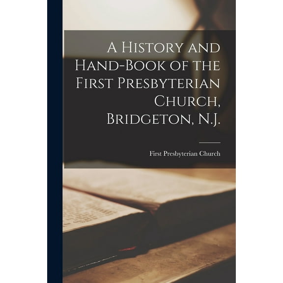 A History and Hand-book of the First Presbyterian Church, Bridgeton, N.J. (Paperback)