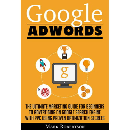 Google Adwords: The Ultimate Marketing Guide For Beginners To Advertising On Google Search Engine With Ppc Using Proven Optimization Secrets - (Best Search Engine Not Google)