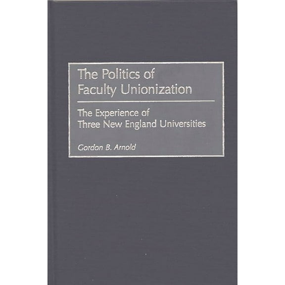 The Politics of Faculty Unionization: The Experience of Three New England Universities, (Hardcover)
