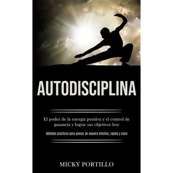 Autodisciplina: El poder de la energÃ­a positiva y el control de ganancia y lograr sus objetivos hoy (MÃ©todos prÃ¡cticos p, (Paperback)