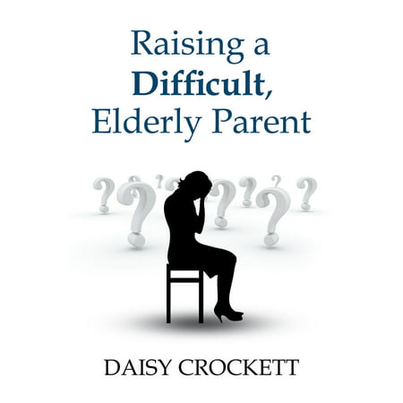 Raising a Difficult, Elderly Parent - eBook