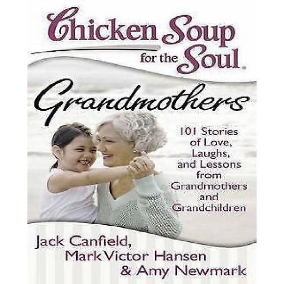 Chicken Soup for the Soul Grandmothers: 101 Stories of Love, Laughs, and Lessons from Grandmothers and Grandchildren
