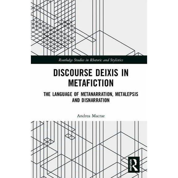 Routledge Studies in Rhetoric and Stylis Discourse Deixis in Metafiction: The Language of Metanarration, Metalepsis and Disnarration, (Hardcover)