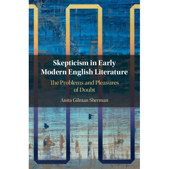 Skepticism in Early Modern English Literature: The Problems and Pleasures of Doubt, (Hardcover)