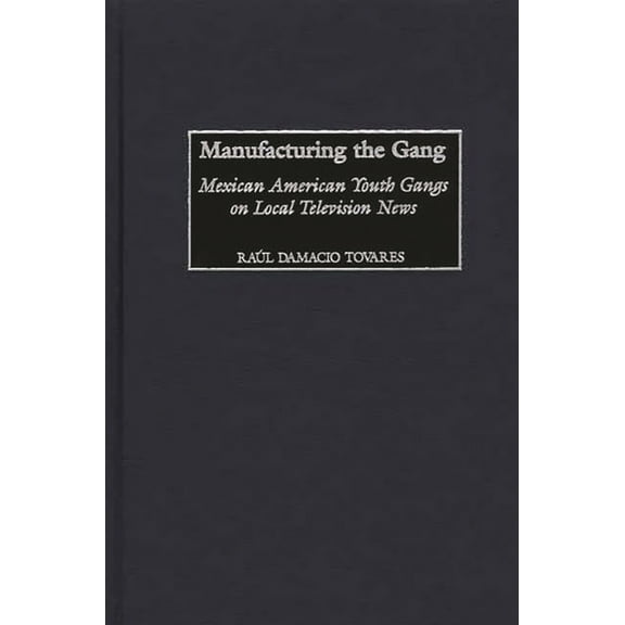 Contributions to the Study of Mass Media Manufacturing the Gang: Mexican American Youth Gangs on Local Television News, (Hardcover)