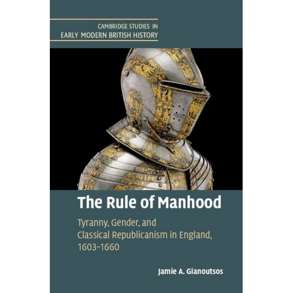 Cambridge Studies in Early Modern Britis The Rule of Manhood: Tyranny, Gender, and Classical Republicanism in England, 1603-1660, (Hardcover)