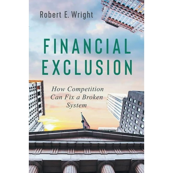 Financial Exclusion: How Competition Can Fix a Broken System Paperback Robert E. Wright