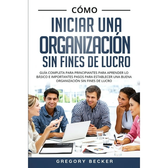 Cómo iniciar una organización sin fines de lucro: Guía completa para principiantes para aprender lo básico e importantes pasos para establecer una buena organización sin fines de lucro (Paperback)