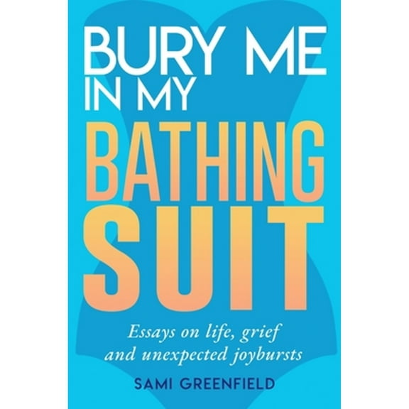 Pre-Owned Bury Me In My Bathing Suit: Essays on life, grief and unexpected joybursts (Paperback) 1946694940 9781946694942