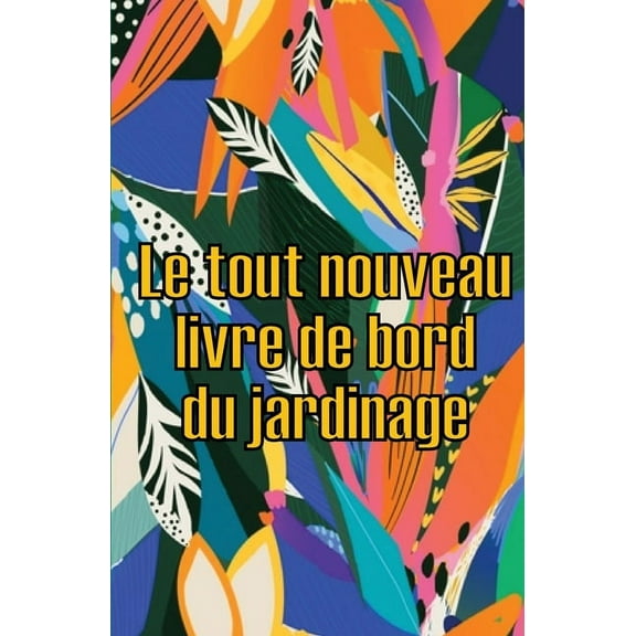 Le tout nouveau livre de bord du jardinage: Le livre de jardinage pour les débutants et les jardiniers chevronnés, les f, (Paperback)
