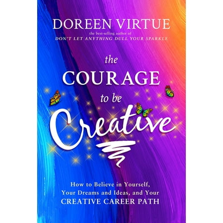 The Courage to Be Creative : How to Believe in Yourself, Your Dreams and Ideas, and Your Creative Career (The Best Way To Build Your Career Path)