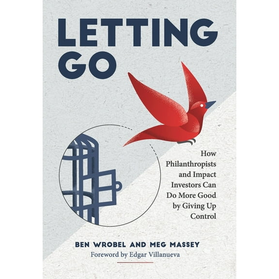 Letting Go: How Philanthropists and Impact Investors Can Do More Good By Giving Up Control: How Philanthropists and Impa, (Hardcover)