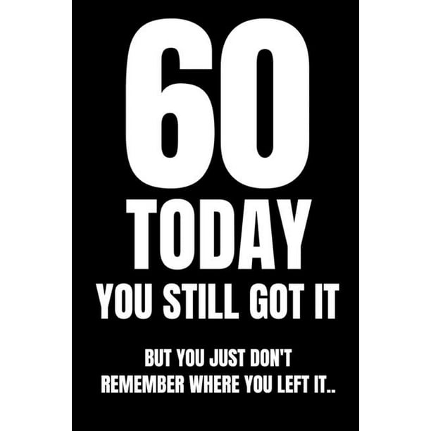 60 TODAY You Still Got It But You Just Don't Remember Where You Left It ...