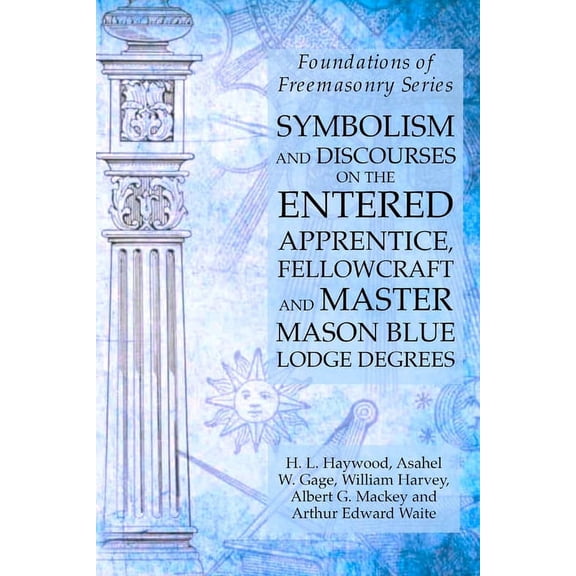 Symbolism and Discourses on the Entered Apprentice, Fellowcraft and Master Mason Blue Lodge Degrees: Foundations of Free, (Paperback)
