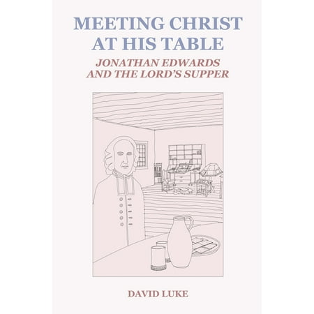 A Treatises on Jonathan Edwards Meeting Christ at his Table: Jonathan Edwards and the Lord s Supper Book 4 (Paperback)