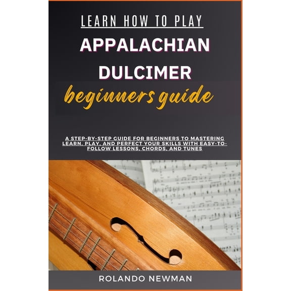 Learn How to Play Appalachian Dulcimer Beginners Guide: A Step-By-Step Guide For Beginners To Mastering Learn, Play, And, (Paperback)