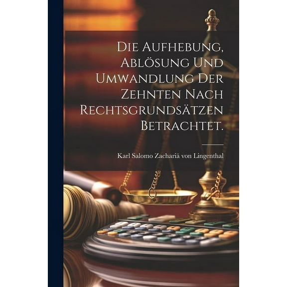 Die Aufhebung, Ablösung und Umwandlung der Zehnten nach Rechtsgrundsätzen betrachtet. (Paperback)
