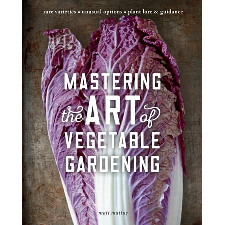Mastering the Art of Vegetable Gardening : Rare Varieties * Unusual Options * Plant Lore &